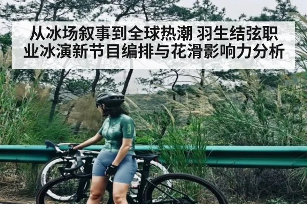 从冰场叙事到全球热潮 羽生结弦职业冰演新节目编排与花滑影响力分析