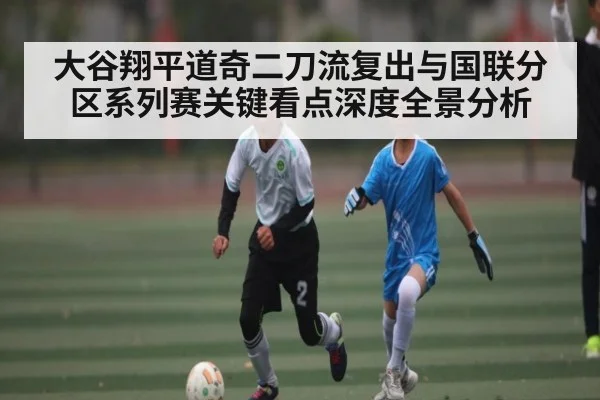 大谷翔平道奇二刀流复出与国联分区系列赛关键看点深度全景分析